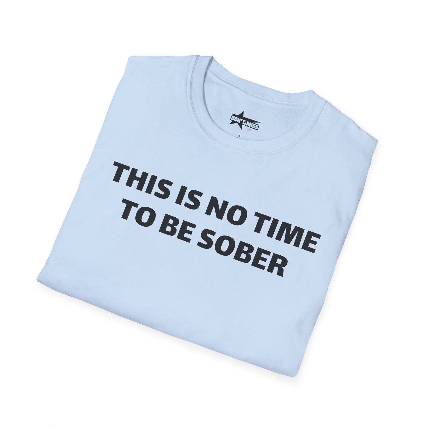 This is no time to be Sober- Unisex T shirt