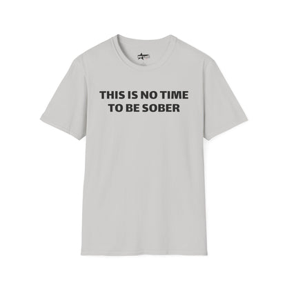 This is no time to be Sober- Unisex T shirt