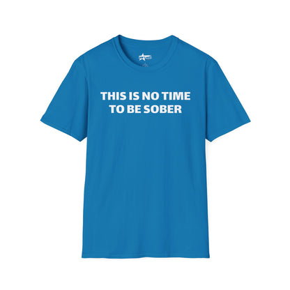 This is no time to be Sober- Unisex T shirt