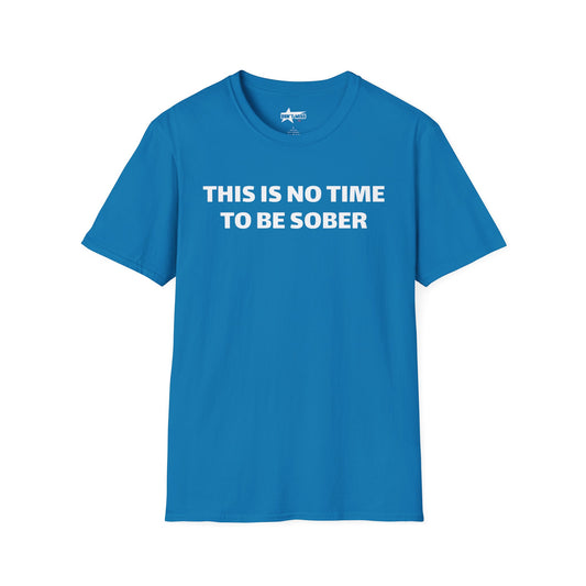 This is no time to be Sober- Unisex T shirt