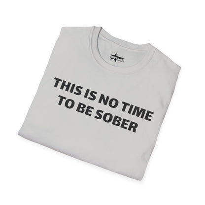 This is no time to be Sober- Unisex T shirt