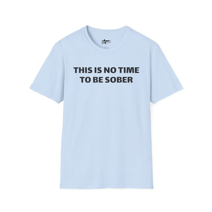 This is no time to be Sober- Unisex T shirt