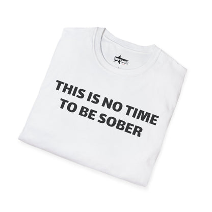 This is no time to be Sober- Unisex T shirt